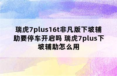 瑞虎7plus16t非凡版下坡辅助要停车开启吗 瑞虎7plus下坡辅助怎么用